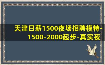 天津日薪1500夜场招聘模特-1500-2000起步-真实夜
