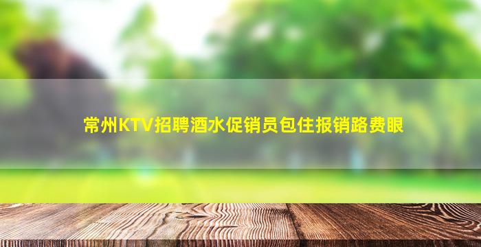常州KTV招聘酒水促销员包住报销路费眼